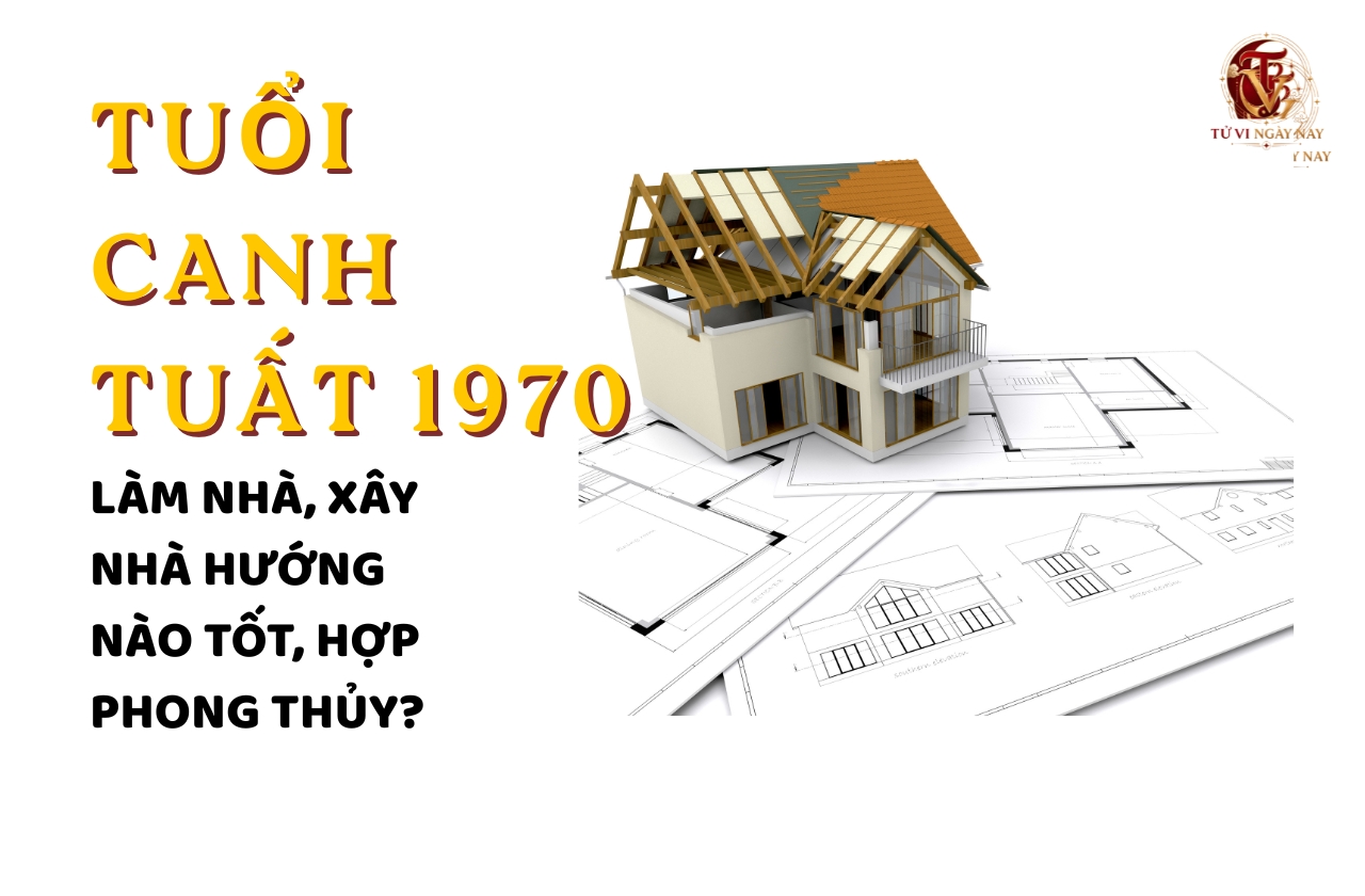Tuổi Canh Tuất 1970 làm nhà, xây nhà hướng nào tốt, hợp phong thủy?